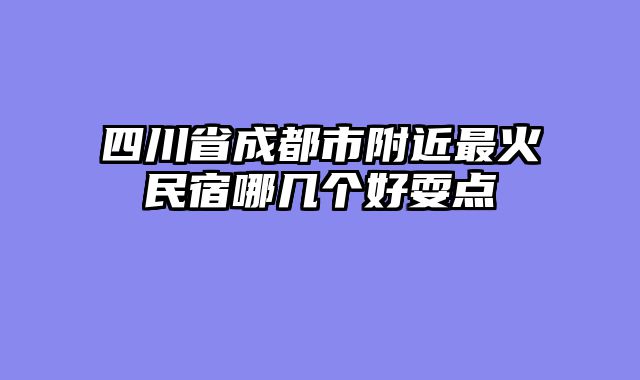 四川省成都市附近最火民宿哪几个好耍点