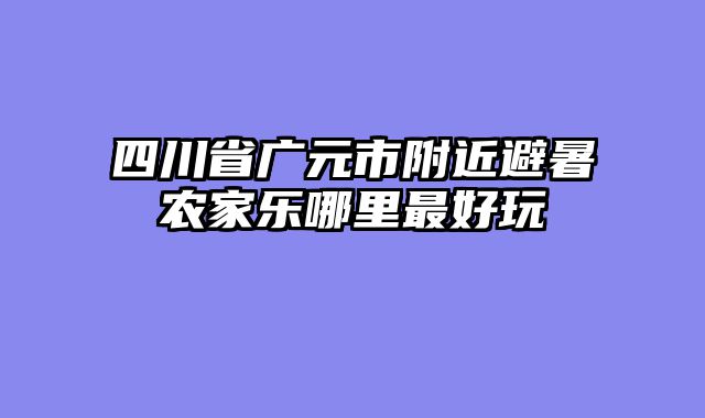 四川省广元市附近避暑农家乐哪里最好玩