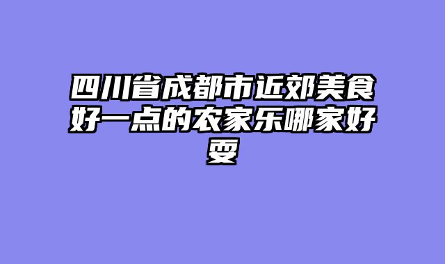 四川省成都市近郊美食好一点的农家乐哪家好耍