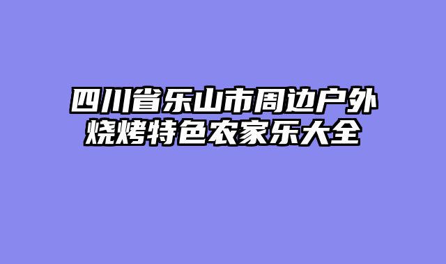 四川省乐山市周边户外烧烤特色农家乐大全