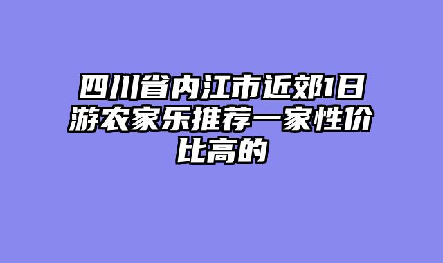 四川省内江市近郊1日游农家乐推荐一家性价比高的