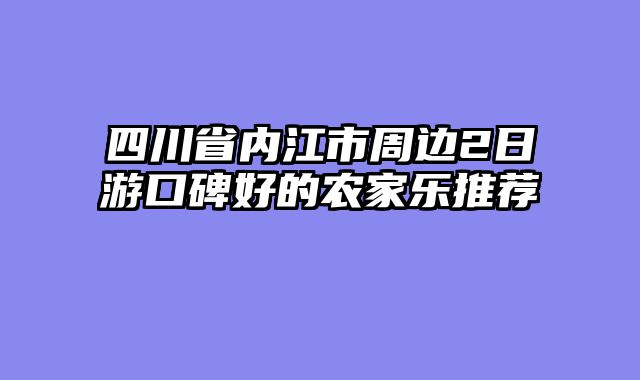 四川省内江市周边2日游口碑好的农家乐推荐