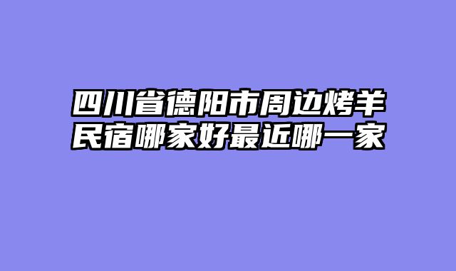 四川省德阳市周边烤羊民宿哪家好最近哪一家