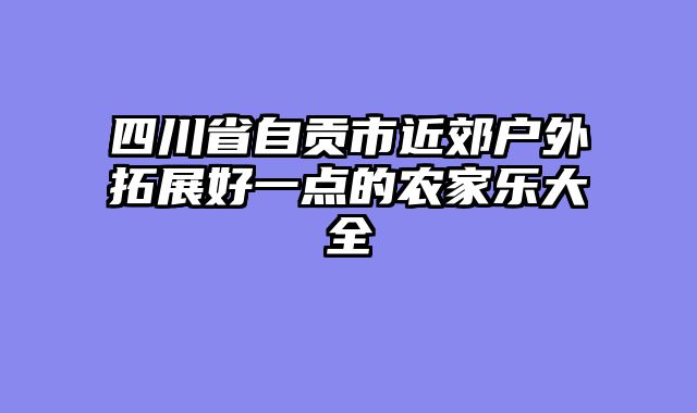四川省自贡市近郊户外拓展好一点的农家乐大全