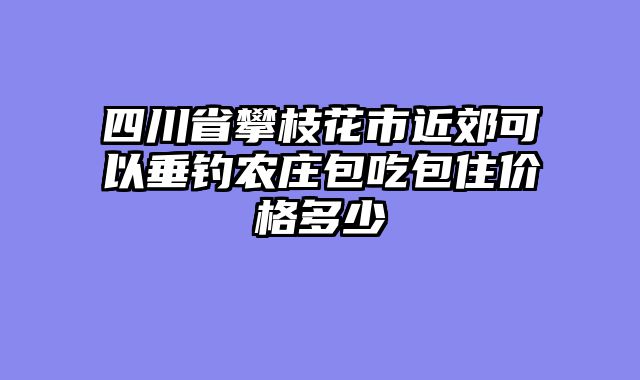 四川省攀枝花市近郊可以垂钓农庄包吃包住价格多少