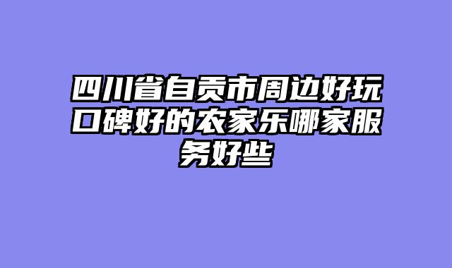 四川省自贡市周边好玩口碑好的农家乐哪家服务好些