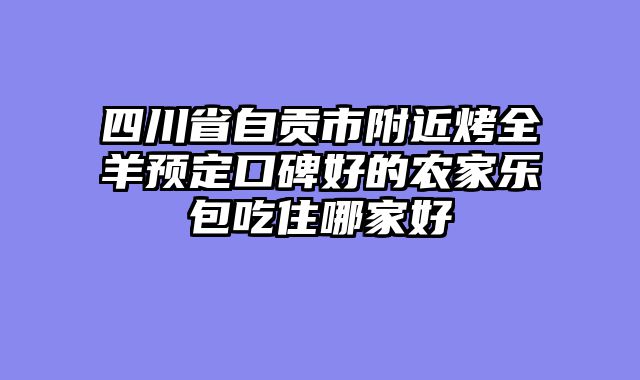 四川省自贡市附近烤全羊预定口碑好的农家乐包吃住哪家好
