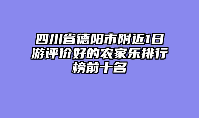 四川省德阳市附近1日游评价好的农家乐排行榜前十名