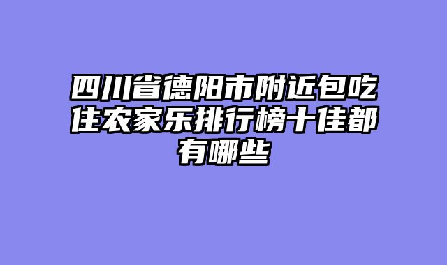 四川省德阳市附近包吃住农家乐排行榜十佳都有哪些
