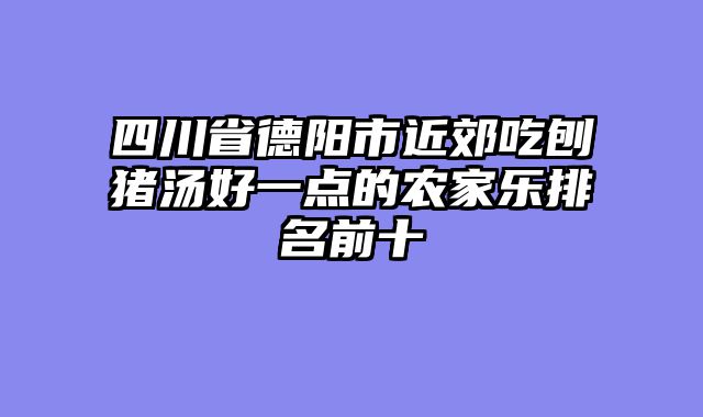 四川省德阳市近郊吃刨猪汤好一点的农家乐排名前十