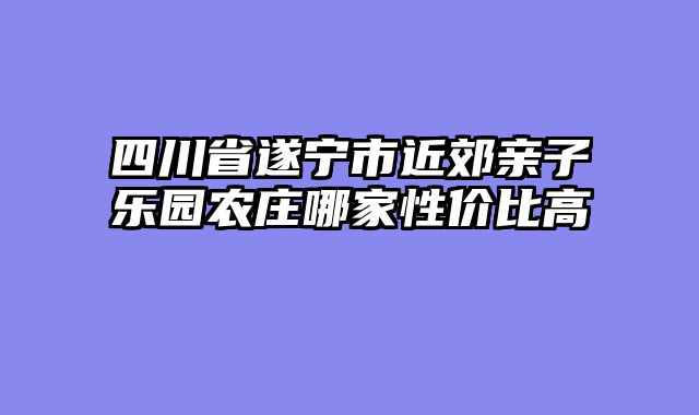 四川省遂宁市近郊亲子乐园农庄哪家性价比高