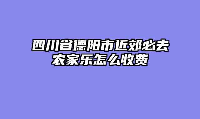 四川省德阳市近郊必去农家乐怎么收费