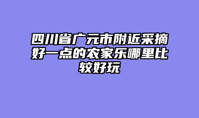 四川省广元市附近采摘好一点的农家乐哪里比较好玩