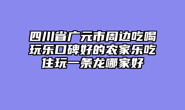 四川省广元市周边吃喝玩乐口碑好的农家乐吃住玩一条龙哪家好