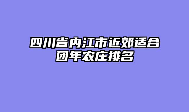 四川省内江市近郊适合团年农庄排名