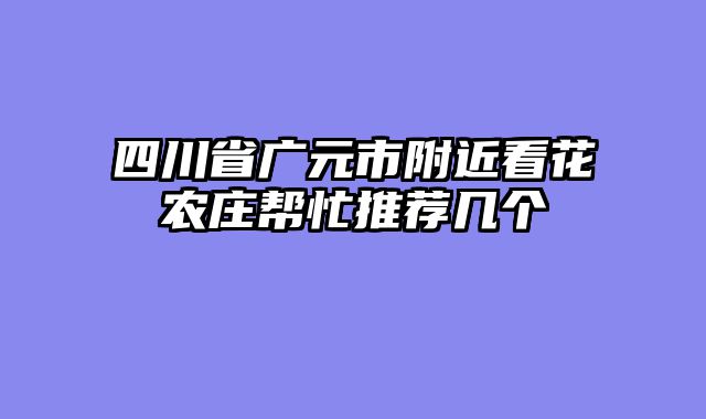 四川省广元市附近看花农庄帮忙推荐几个