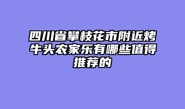 四川省攀枝花市附近烤牛头农家乐有哪些值得推荐的