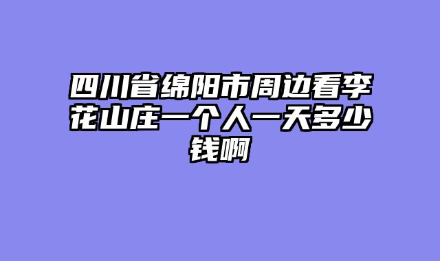 四川省绵阳市周边看李花山庄一个人一天多少钱啊