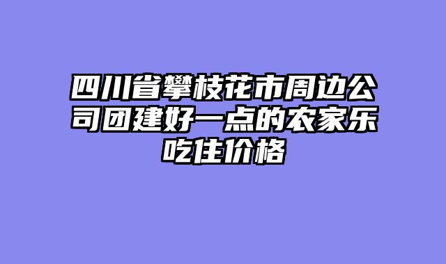 四川省攀枝花市周边公司团建好一点的农家乐吃住价格