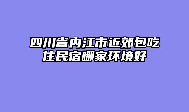 四川省内江市近郊包吃住民宿哪家环境好