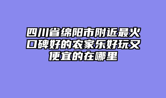 四川省绵阳市附近最火口碑好的农家乐好玩又便宜的在哪里
