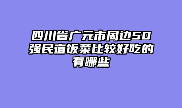 四川省广元市周边50强民宿饭菜比较好吃的有哪些