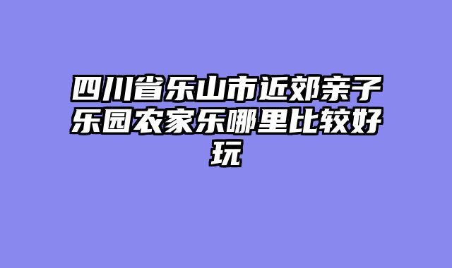 四川省乐山市近郊亲子乐园农家乐哪里比较好玩