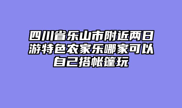 四川省乐山市附近两日游特色农家乐哪家可以自己搭帐篷玩