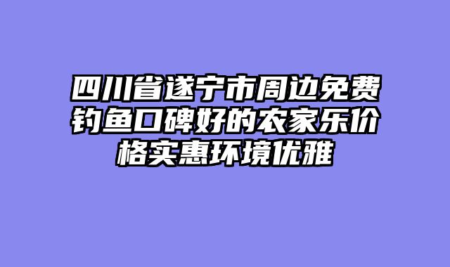 四川省遂宁市周边免费钓鱼口碑好的农家乐价格实惠环境优雅