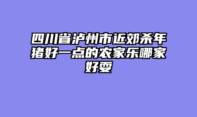 四川省泸州市近郊杀年猪好一点的农家乐哪家好耍