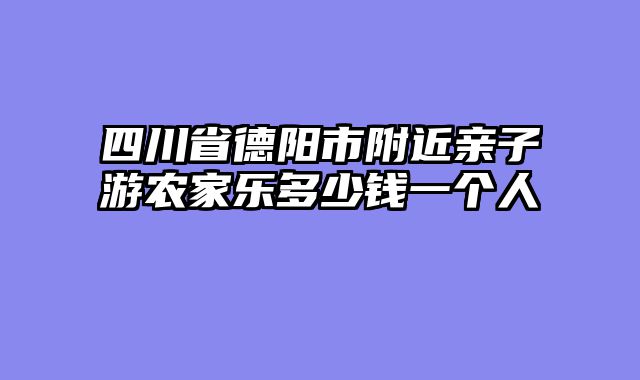 四川省德阳市附近亲子游农家乐多少钱一个人