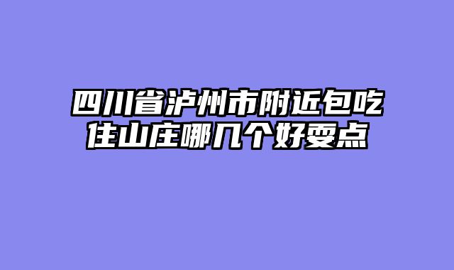 四川省泸州市附近包吃住山庄哪几个好耍点