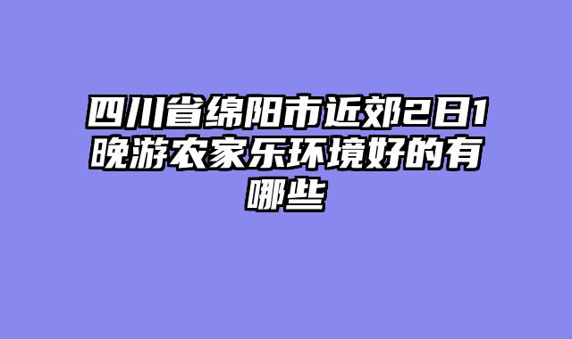 四川省绵阳市近郊2日1晚游农家乐环境好的有哪些