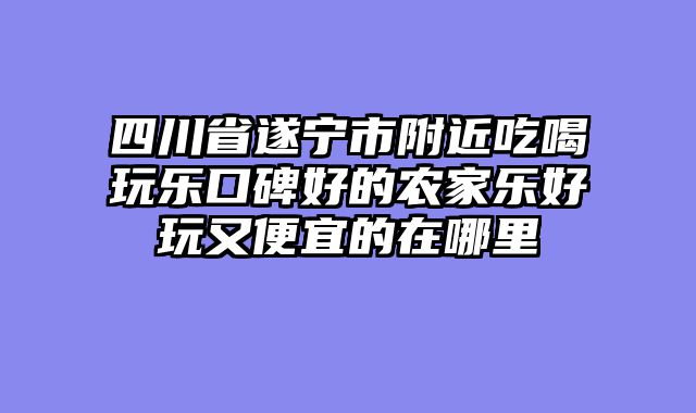四川省遂宁市附近吃喝玩乐口碑好的农家乐好玩又便宜的在哪里