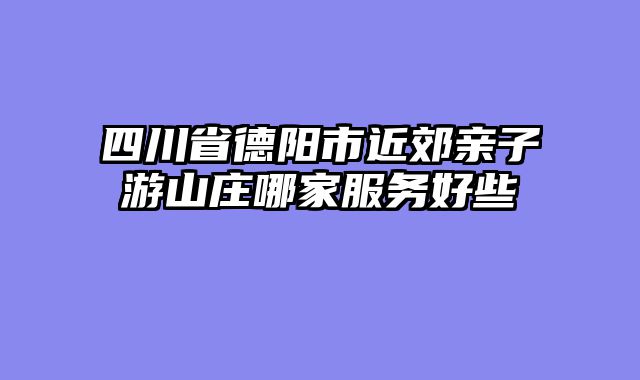 四川省德阳市近郊亲子游山庄哪家服务好些