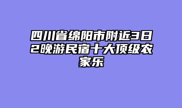 四川省绵阳市附近3日2晚游民宿十大顶级农家乐