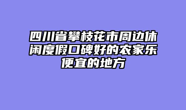 四川省攀枝花市周边休闲度假口碑好的农家乐便宜的地方