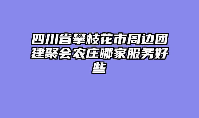 四川省攀枝花市周边团建聚会农庄哪家服务好些