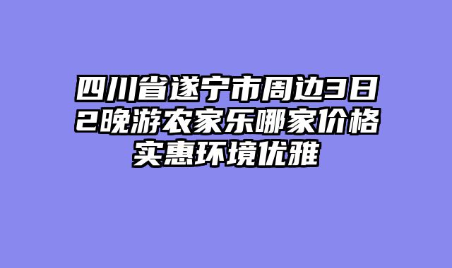 四川省遂宁市周边3日2晚游农家乐哪家价格实惠环境优雅