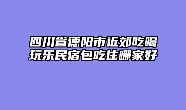 四川省德阳市近郊吃喝玩乐民宿包吃住哪家好