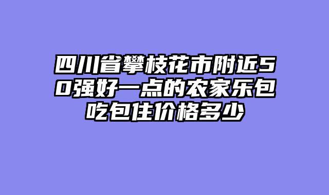 四川省攀枝花市附近50强好一点的农家乐包吃包住价格多少
