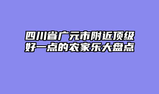 四川省广元市附近顶级好一点的农家乐大盘点