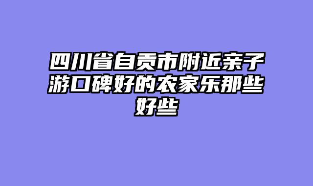 四川省自贡市附近亲子游口碑好的农家乐那些好些