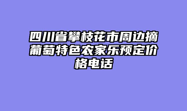四川省攀枝花市周边摘葡萄特色农家乐预定价格电话