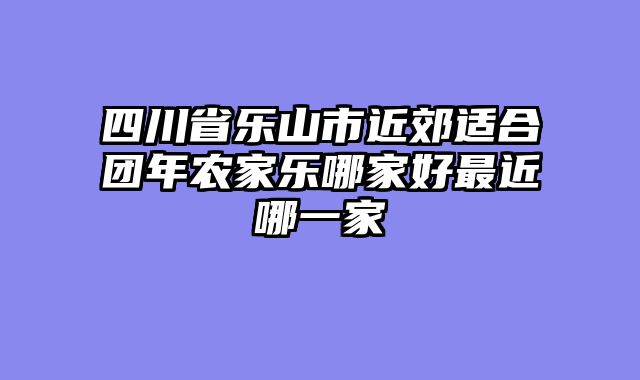 四川省乐山市近郊适合团年农家乐哪家好最近哪一家