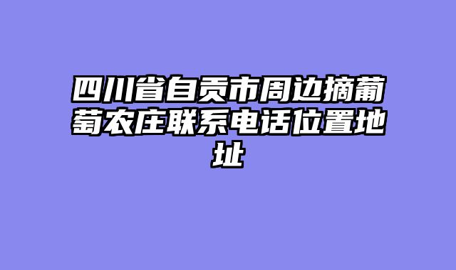 四川省自贡市周边摘葡萄农庄联系电话位置地址