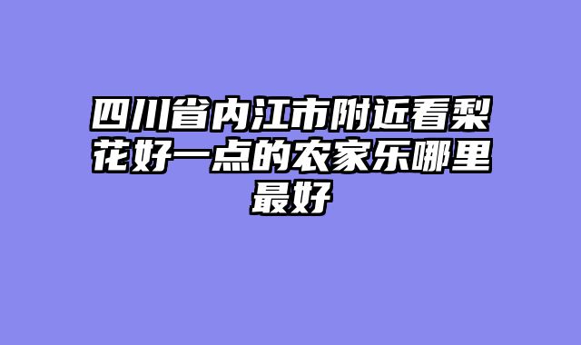 四川省内江市附近看梨花好一点的农家乐哪里最好