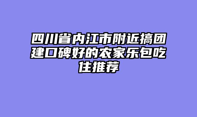 四川省内江市附近搞团建口碑好的农家乐包吃住推荐