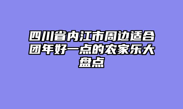 四川省内江市周边适合团年好一点的农家乐大盘点