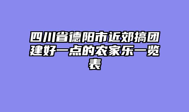 四川省德阳市近郊搞团建好一点的农家乐一览表